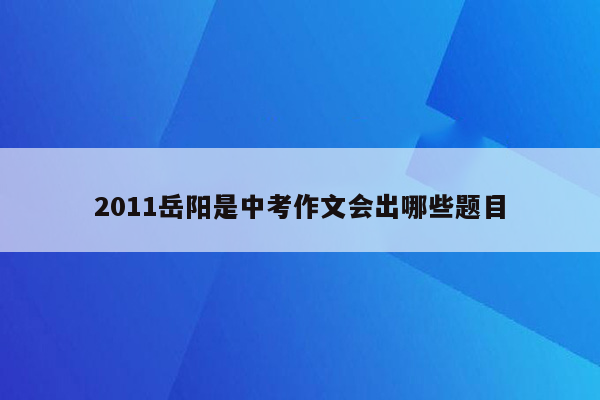 2011岳阳是中考作文会出哪些题目