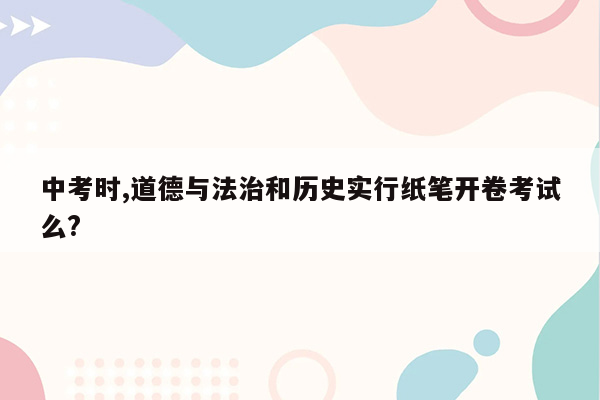 中考时,道德与法治和历史实行纸笔开卷考试么?