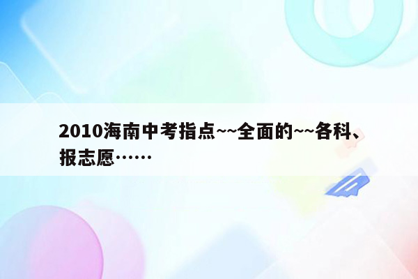 2010海南中考指点~~全面的~~各科、报志愿……