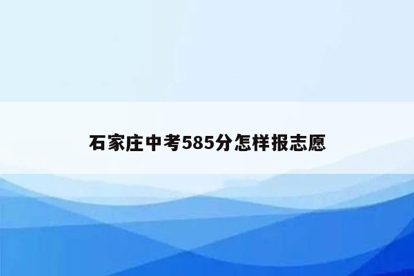 石家庄中考585分怎样报志愿