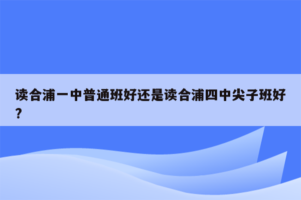 读合浦一中普通班好还是读合浦四中尖子班好?