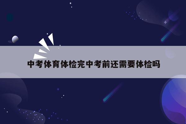 中考体育体检完中考前还需要体检吗