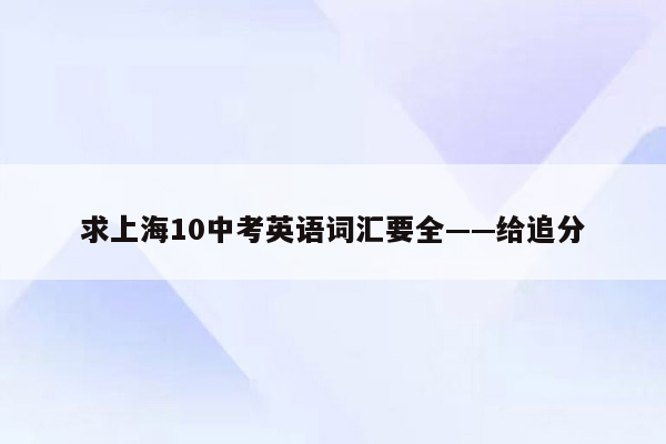 求上海10中考英语词汇要全——给追分