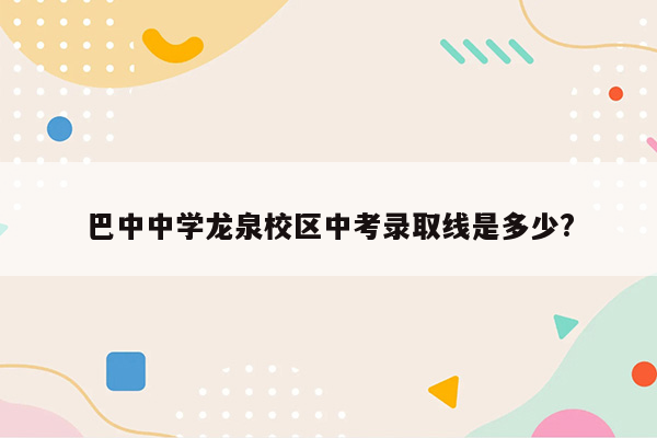 巴中中学龙泉校区中考录取线是多少?