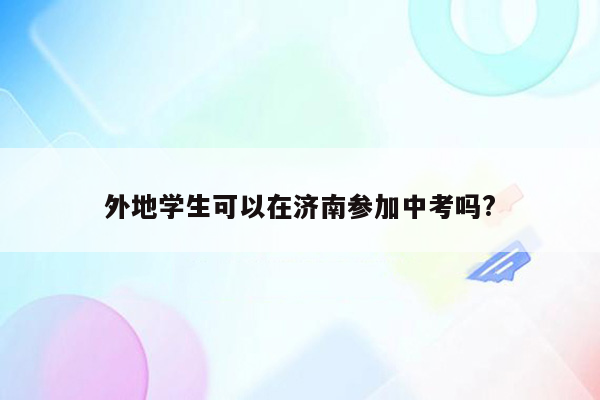 外地学生可以在济南参加中考吗?