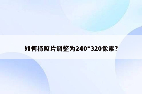 如何将照片调整为240*320像素?