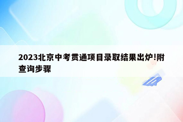 2023北京中考贯通项目录取结果出炉!附查询步骤