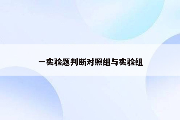 一实验题判断对照组与实验组