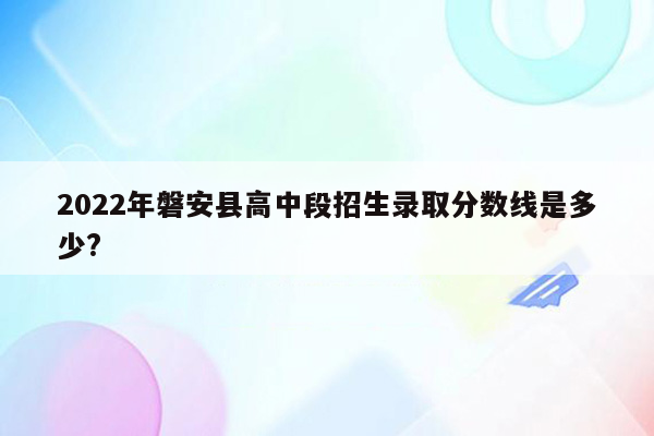 2022年磐安县高中段招生录取分数线是多少?