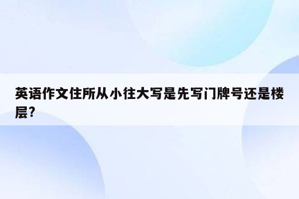 英语作文住所从小往大写是先写门牌号还是楼层?