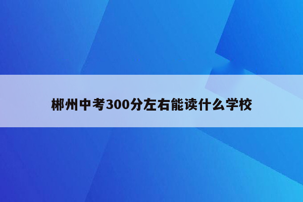 郴州中考300分左右能读什么学校