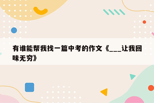 有谁能帮我找一篇中考的作文《___让我回味无穷》