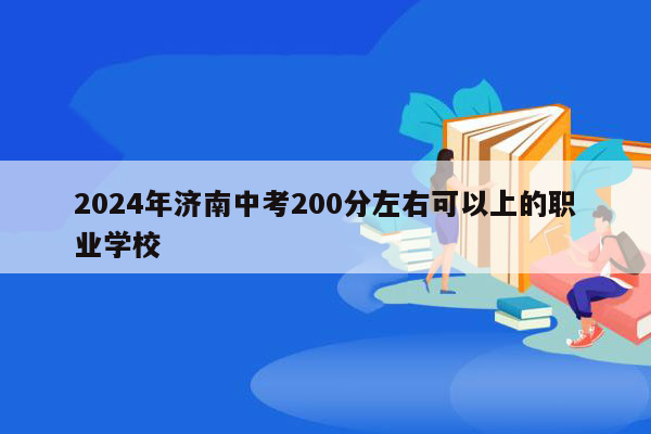 2024年济南中考200分左右可以上的职业学校