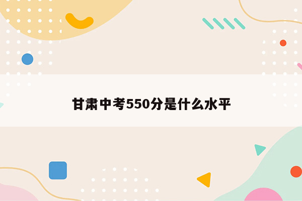 甘肃中考550分是什么水平