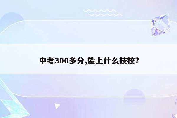中考300多分,能上什么技校?