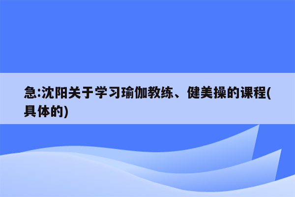 急:沈阳关于学习瑜伽教练、健美操的课程(具体的)