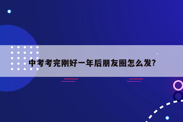 中考考完刚好一年后朋友圈怎么发?