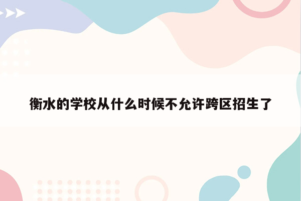 衡水的学校从什么时候不允许跨区招生了