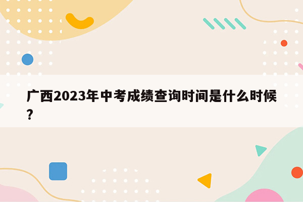 广西2023年中考成绩查询时间是什么时候?
