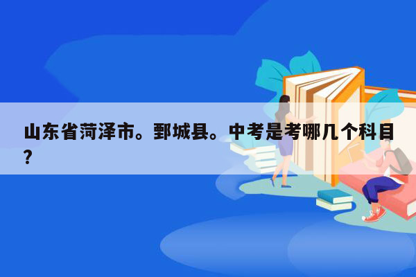 山东省菏泽市。鄄城县。中考是考哪几个科目?
