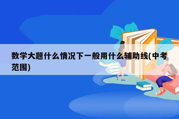 数学大题什么情况下一般用什么辅助线(中考范围)