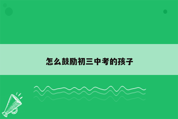 怎么鼓励初三中考的孩子