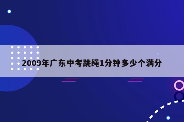 2009年广东中考跳绳1分钟多少个满分
