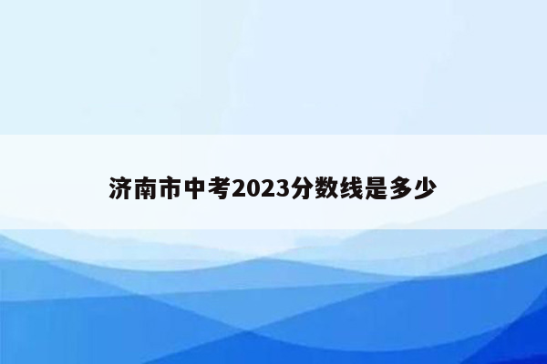 济南市中考2023分数线是多少