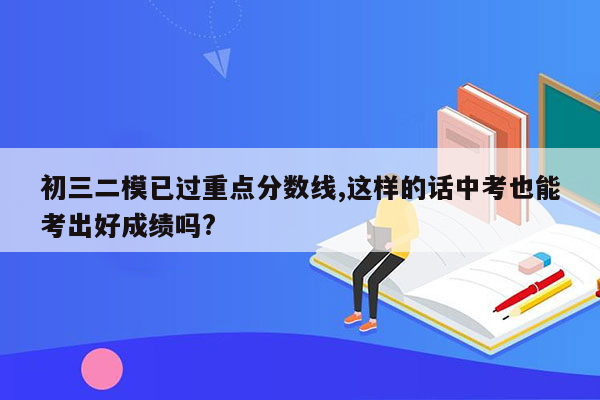 初三二模已过重点分数线,这样的话中考也能考出好成绩吗?