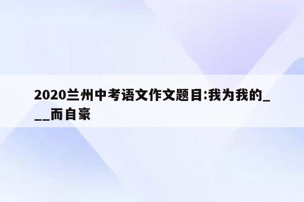 2020兰州中考语文作文题目:我为我的___而自豪