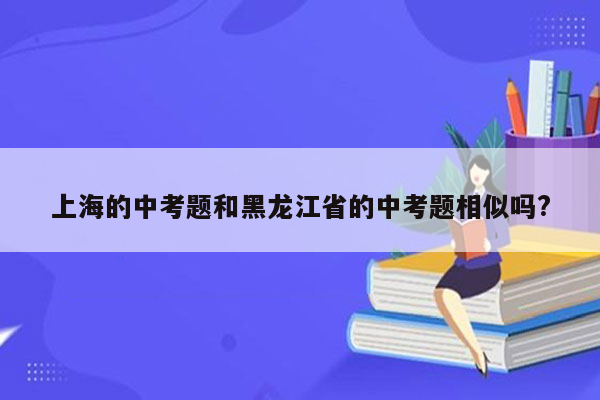 上海的中考题和黑龙江省的中考题相似吗?