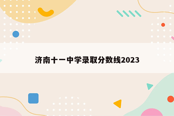 济南十一中学录取分数线2023