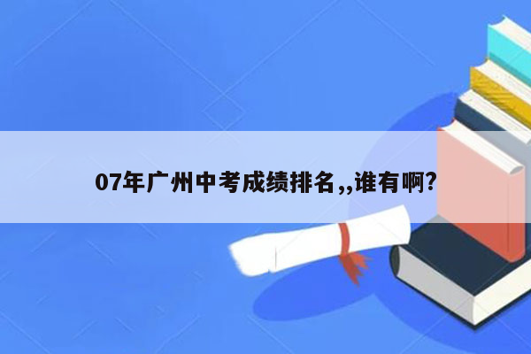07年广州中考成绩排名,,谁有啊?