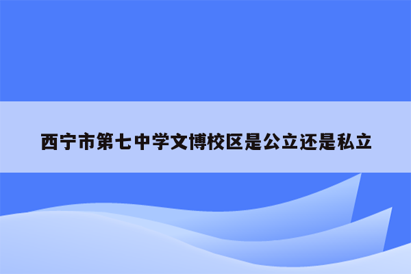 西宁市第七中学文博校区是公立还是私立