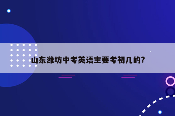 山东潍坊中考英语主要考初几的?