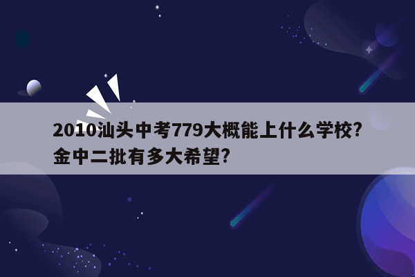 2010汕头中考779大概能上什么学校?金中二批有多大希望?