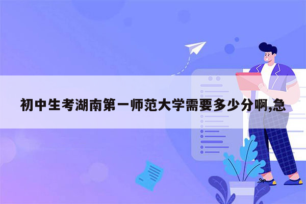 初中生考湖南第一师范大学需要多少分啊,急