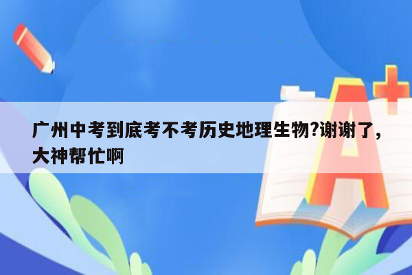 广州中考到底考不考历史地理生物?谢谢了,大神帮忙啊