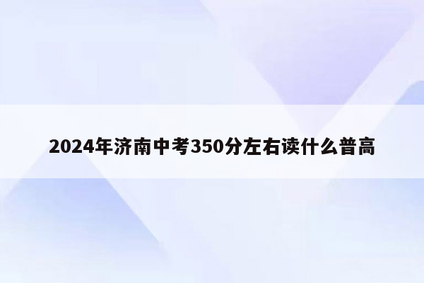 2024年济南中考350分左右读什么普高