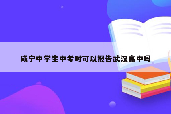咸宁中学生中考时可以报告武汉高中吗