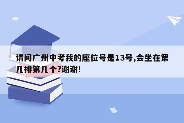 请问广州中考我的座位号是13号,会坐在第几排第几个?谢谢!