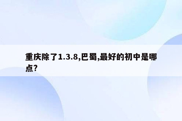 重庆除了1.3.8,巴蜀,最好的初中是哪点?