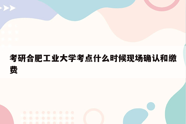 考研合肥工业大学考点什么时候现场确认和缴费