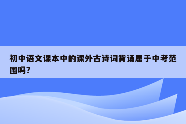 初中语文课本中的课外古诗词背诵属于中考范围吗?