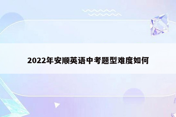 2022年安顺英语中考题型难度如何