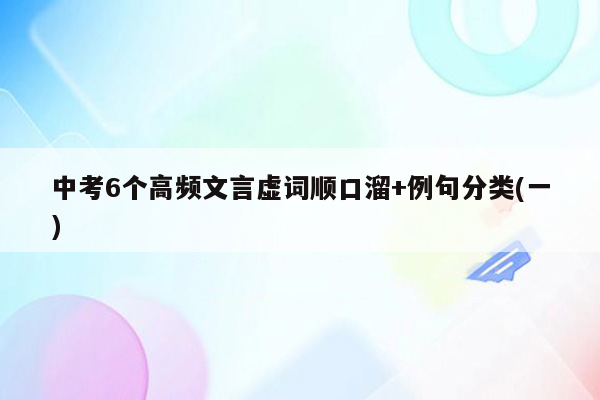 中考6个高频文言虚词顺口溜+例句分类(一)