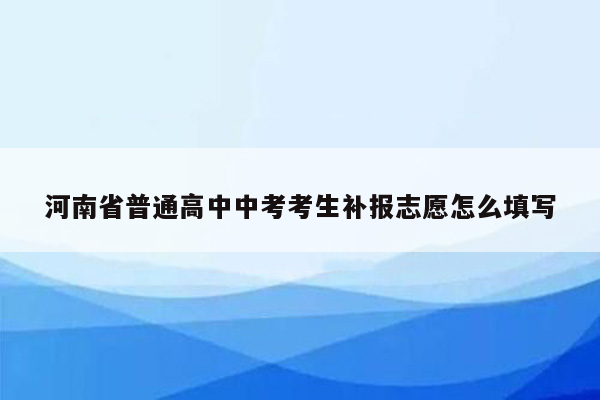 河南省普通高中中考考生补报志愿怎么填写