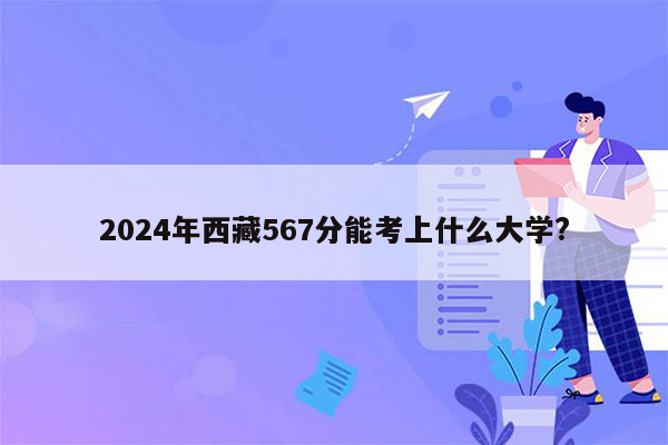 2024年西藏567分能考上什么大学?
