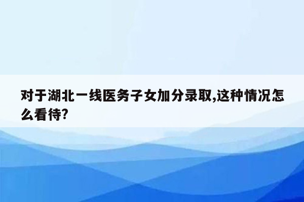 对于湖北一线医务子女加分录取,这种情况怎么看待?