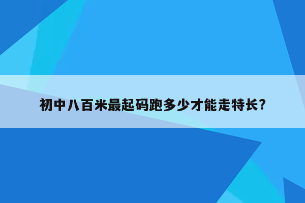 初中八百米最起码跑多少才能走特长?